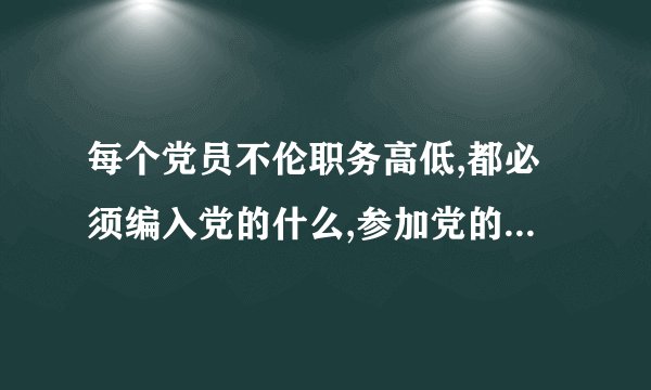 每个党员不伦职务高低,都必须编入党的什么,参加党的组织生活,接受党内外群众的监