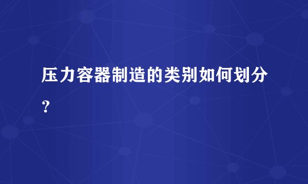 压力容器制造的类别如何划分？