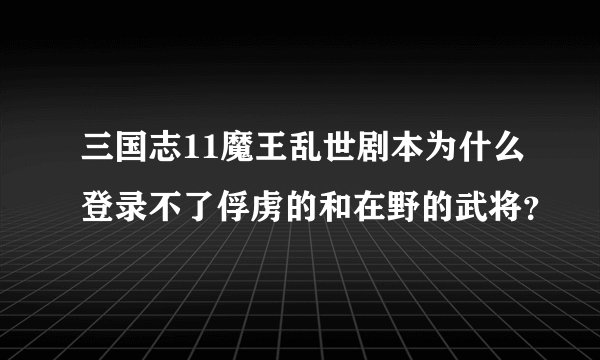 三国志11魔王乱世剧本为什么登录不了俘虏的和在野的武将?