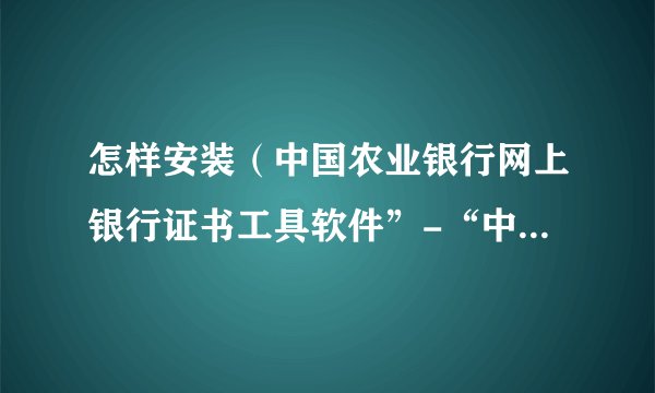 怎样安装（中国农业银行网上银行证书工具软件”-“中国华大”-“CSP工具”）