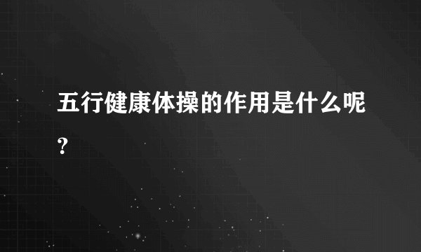 五行健康体操的作用是什么呢？