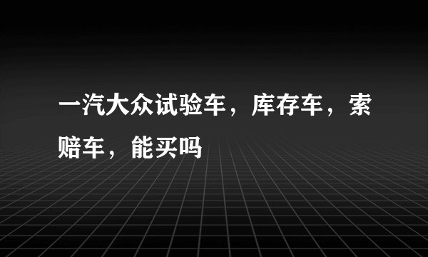 一汽大众试验车，库存车，索赔车，能买吗