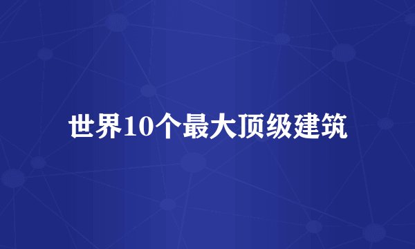 世界10个最大顶级建筑