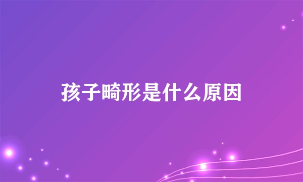 孩子畸形是什么原因