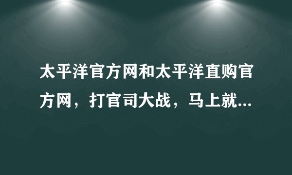太平洋官方网和太平洋直购官方网，打官司大战，马上就开始了。新闻媒体都准备炒作呢。