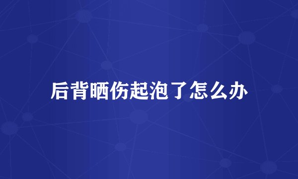 后背晒伤起泡了怎么办