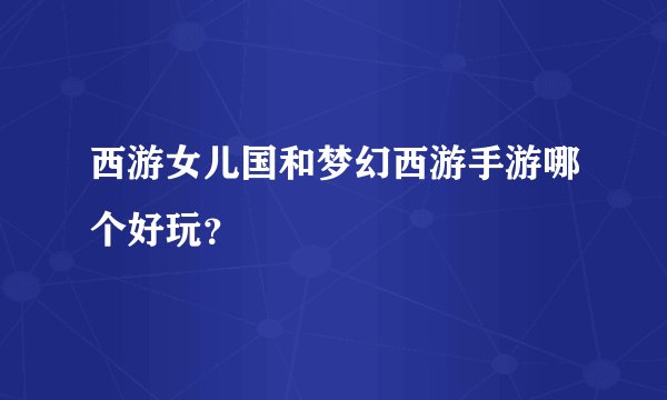 西游女儿国和梦幻西游手游哪个好玩？