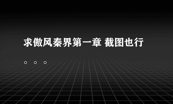 求傲风秦界第一章 截图也行。。。