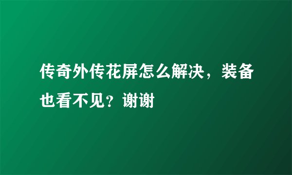 传奇外传花屏怎么解决，装备也看不见？谢谢