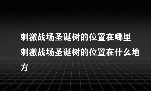 刺激战场圣诞树的位置在哪里刺激战场圣诞树的位置在什么地方