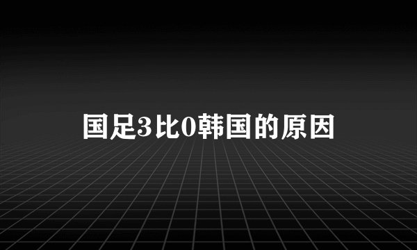 国足3比0韩国的原因