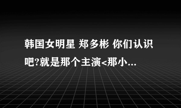 韩国女明星 郑多彬 你们认识吧?就是那个主演<那小子真帅>和<阁楼男女>的那位啊 她整过容没?