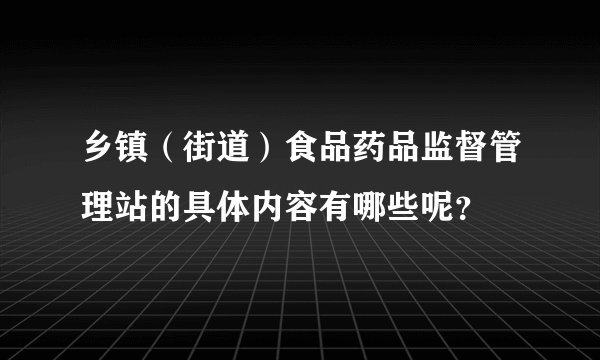 乡镇（街道）食品药品监督管理站的具体内容有哪些呢？