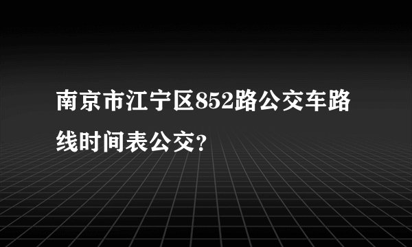 南京市江宁区852路公交车路线时间表公交？