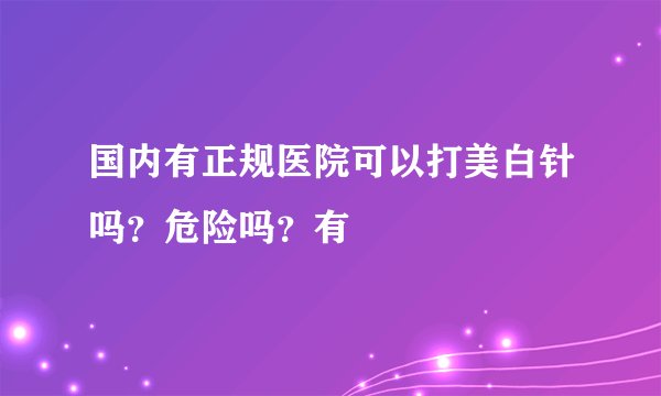 国内有正规医院可以打美白针吗？危险吗？有