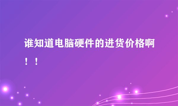 谁知道电脑硬件的进货价格啊！！