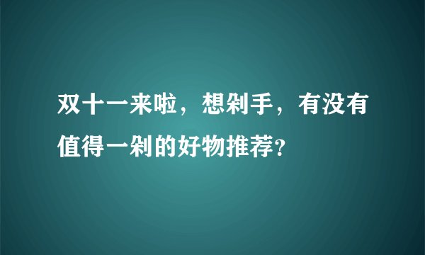 双十一来啦,想剁手,有没有值得一剁的好物推荐?