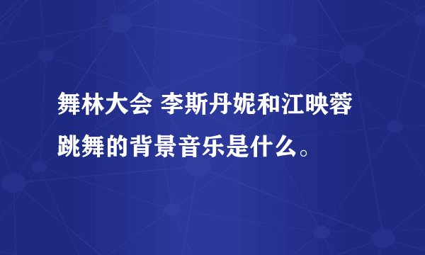 舞林大会 李斯丹妮和江映蓉跳舞的背景音乐是什么。