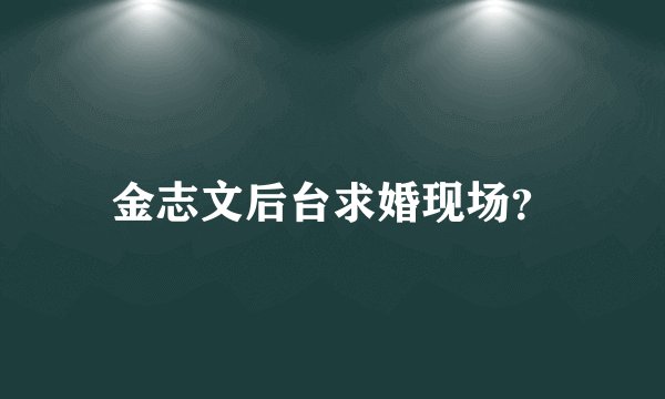 金志文后台求婚现场？