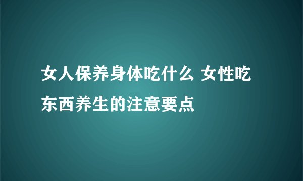 女人保养身体吃什么 女性吃东西养生的注意要点