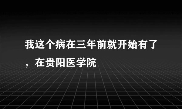 我这个病在三年前就开始有了，在贵阳医学院