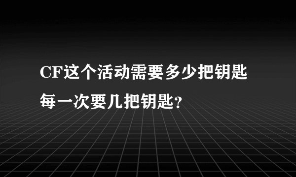 CF这个活动需要多少把钥匙 每一次要几把钥匙？