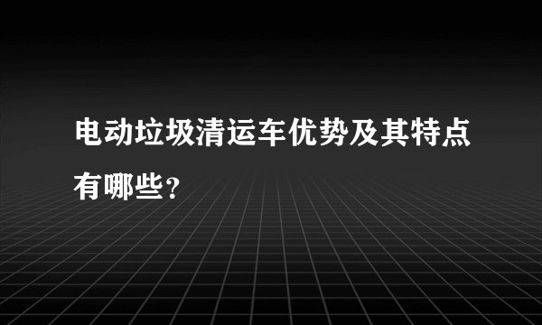 电动垃圾清运车优势及其特点有哪些？
