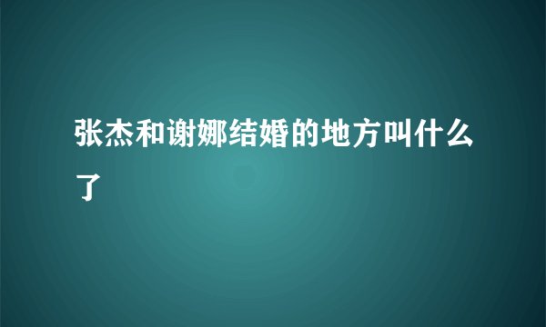 张杰和谢娜结婚的地方叫什么了