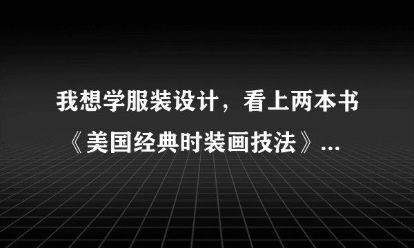 我想学服装设计，看上两本书 《美国经典时装画技法》《时装设计表现技法》 不知道该买哪本，请大家给我参考？