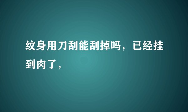 纹身用刀刮能刮掉吗，已经挂到肉了，