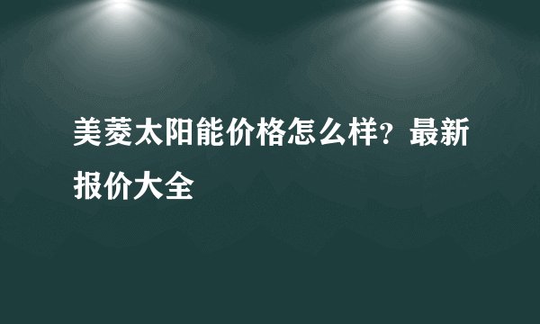 美菱太阳能价格怎么样？最新报价大全