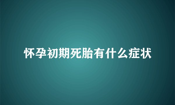 怀孕初期死胎有什么症状