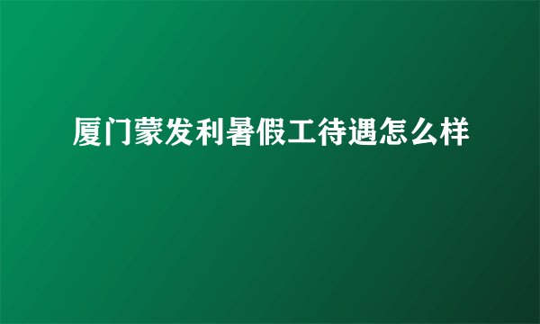 厦门蒙发利暑假工待遇怎么样
