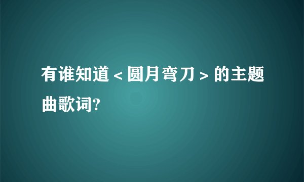 有谁知道＜圆月弯刀＞的主题曲歌词?