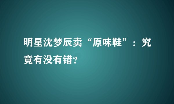 明星沈梦辰卖“原味鞋”:究竟有没有错?