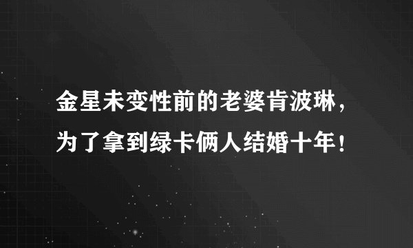 金星未变性前的老婆肯波琳，为了拿到绿卡俩人结婚十年！