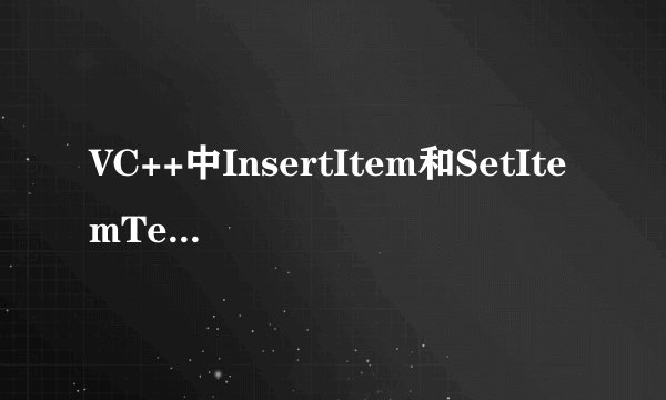 VC++中InsertItem和SetItemText的区别？