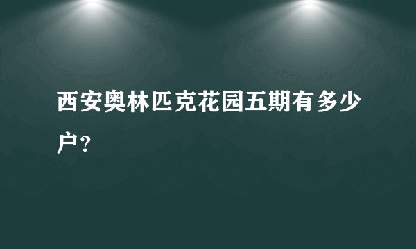 西安奥林匹克花园五期有多少户？