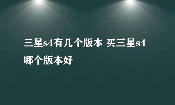 三星s4有几个版本 买三星s4哪个版本好