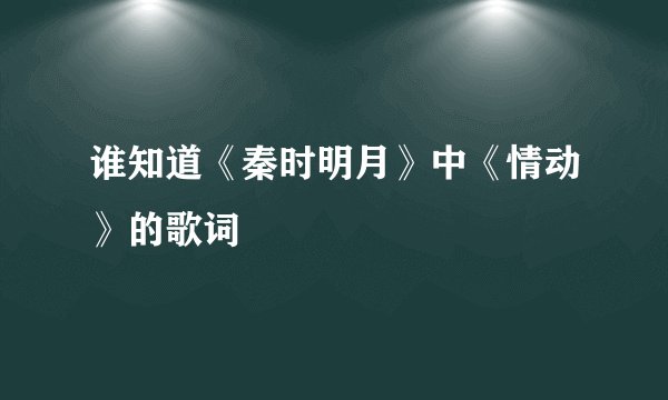 谁知道《秦时明月》中《情动》的歌词