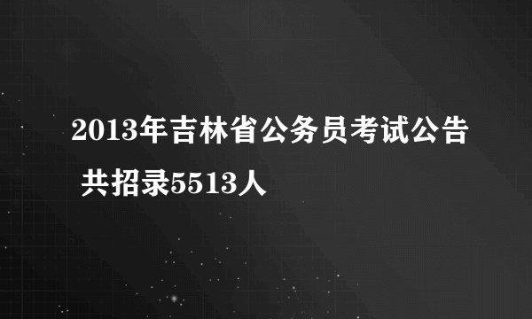 2013年吉林省公务员考试公告 共招录5513人