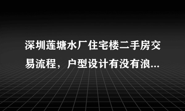 深圳莲塘水厂住宅楼二手房交易流程，户型设计有没有浪费空间？