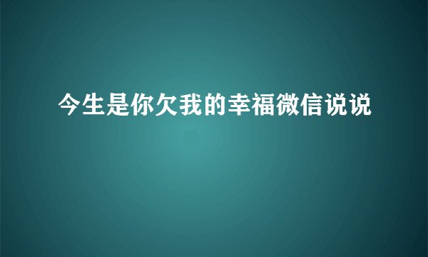 今生是你欠我的幸福微信说说