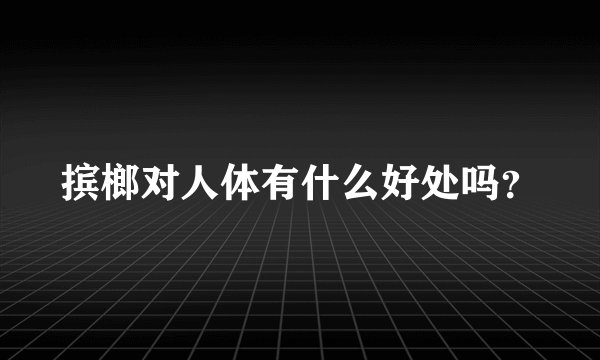 摈榔对人体有什么好处吗？