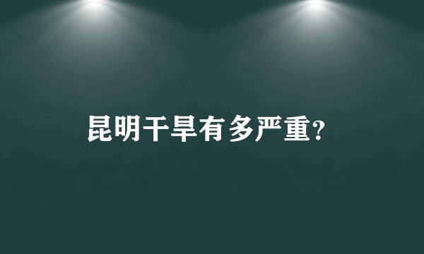 昆明干旱有多严重？