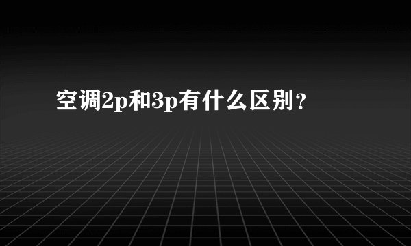 空调2p和3p有什么区别？