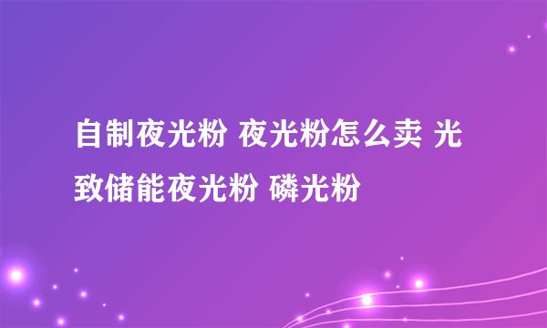 自制夜光粉 夜光粉怎么卖 光致储能夜光粉 磷光粉