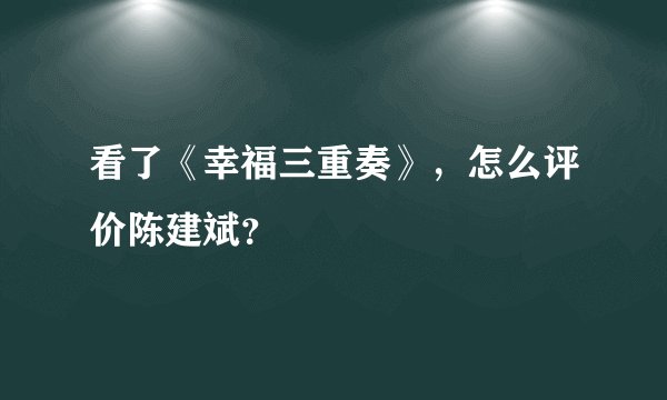 看了《幸福三重奏》，怎么评价陈建斌？