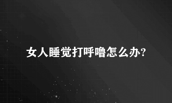 女人睡觉打呼噜怎么办?