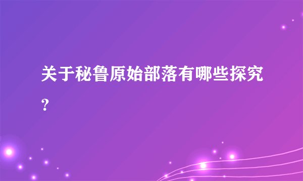 关于秘鲁原始部落有哪些探究？